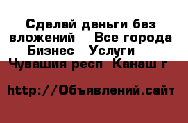 Сделай деньги без вложений. - Все города Бизнес » Услуги   . Чувашия респ.,Канаш г.